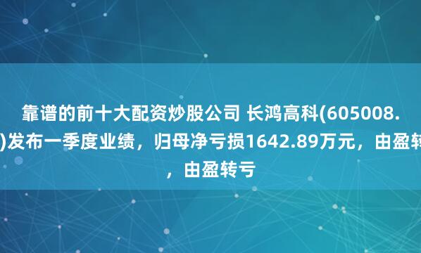 靠谱的前十大配资炒股公司 长鸿高科(605008.SH)发布一季度业绩，归母净亏损1642.89万元，由盈转亏