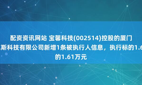 配资资讯网站 宝馨科技(002514)控股的厦门宝麦克斯科技有限公司新增1条被执行人信息，执行标的1.61万元