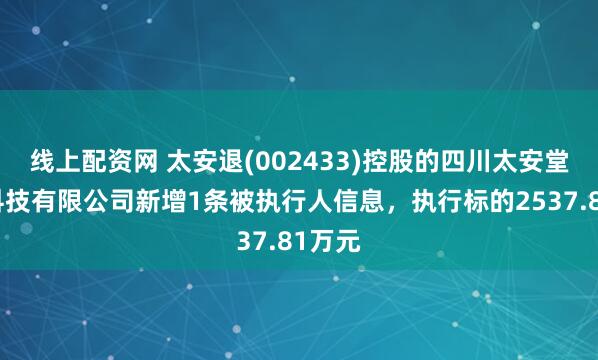 线上配资网 太安退(002433)控股的四川太安堂医药科技有限公司新增1条被执行人信息，执行标的2537.81万元