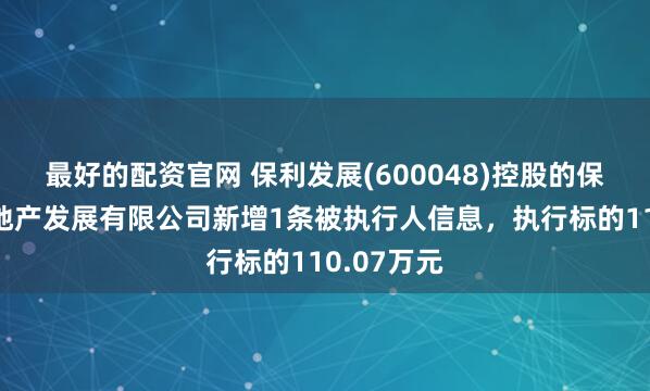 最好的配资官网 保利发展(600048)控股的保利江苏房地产发展有限公司新增1条被执行人信息，执行标的110.07万元