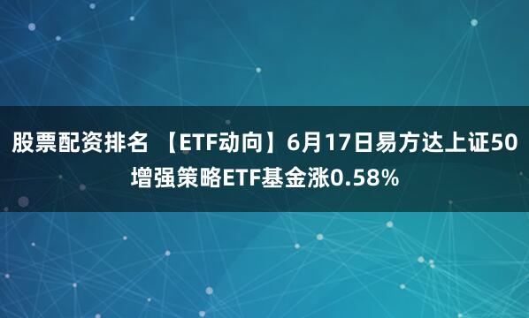 股票配资排名 【ETF动向】6月17日易方达上证50增强策略ETF基金涨0.58%