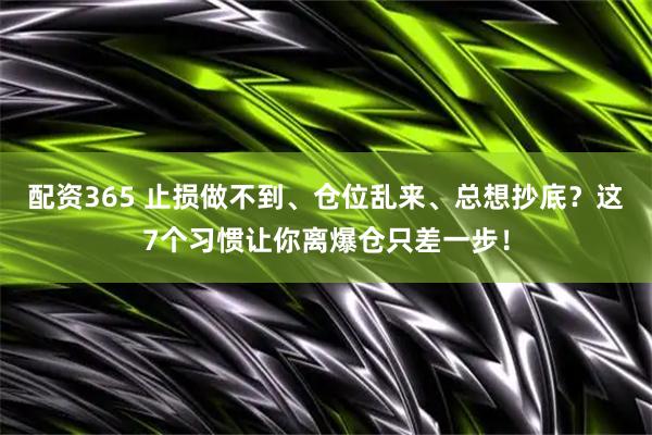 配资365 止损做不到、仓位乱来、总想抄底？这7个习惯让你离爆仓只差一步！