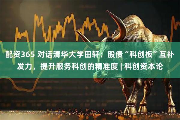 配资365 对话清华大学田轩：股债“科创板”互补发力，提升服务科创的精准度 | 科创资本论