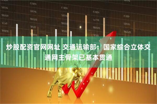 炒股配资官网网址 交通运输部：国家综合立体交通网主骨架已基本贯通
