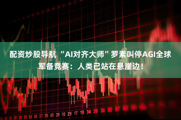 配资炒股导航 “AI对齐大师”罗素叫停AGI全球军备竞赛：人类已站在悬崖边！