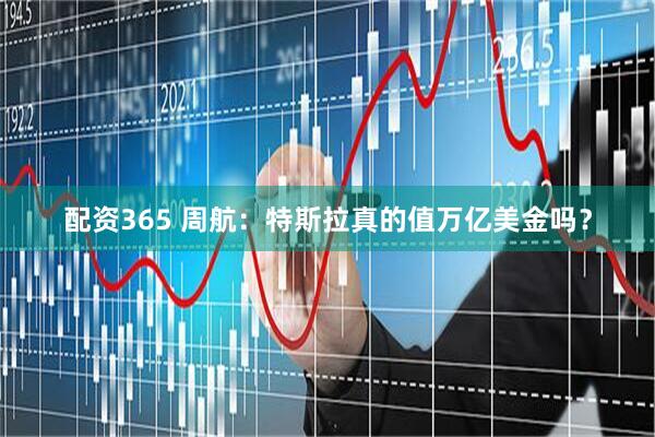 配资365 周航：特斯拉真的值万亿美金吗？