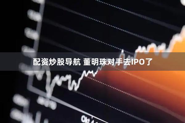 配资炒股导航 董明珠对手去IPO了