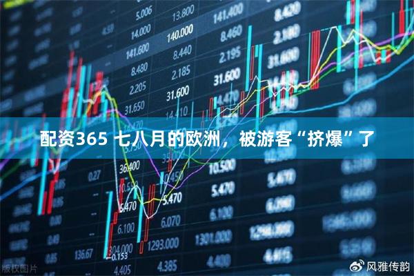 配资365 七八月的欧洲，被游客“挤爆”了