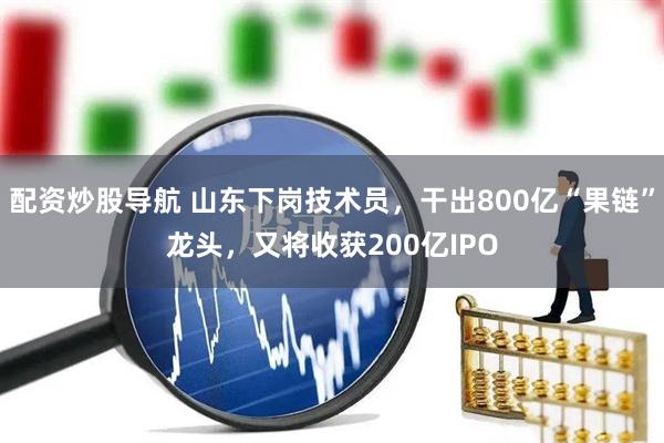 配资炒股导航 山东下岗技术员，干出800亿“果链”龙头，又将收获200亿IPO