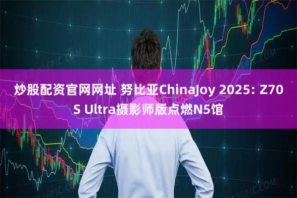 炒股配资官网网址 努比亚ChinaJoy 2025: Z70S Ultra摄影师版点燃N5馆