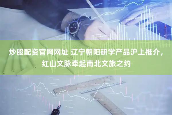 炒股配资官网网址 辽宁朝阳研学产品沪上推介，红山文脉牵起南北文旅之约