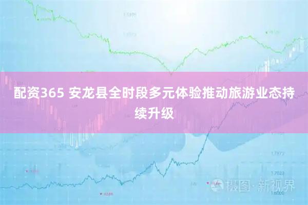 配资365 安龙县全时段多元体验推动旅游业态持续升级