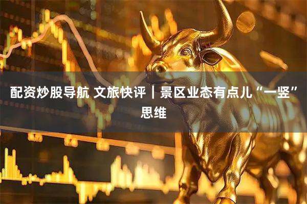 配资炒股导航 文旅快评｜景区业态有点儿“一竖”思维