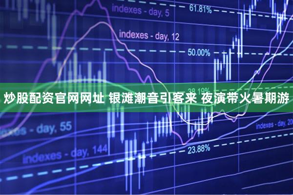 炒股配资官网网址 银滩潮音引客来 夜演带火暑期游