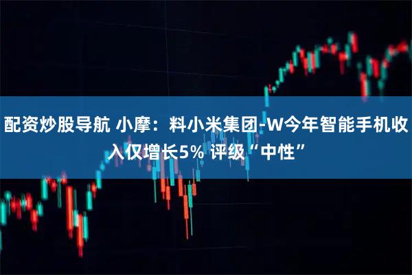 配资炒股导航 小摩：料小米集团-W今年智能手机收入仅增长5% 评级“中性”