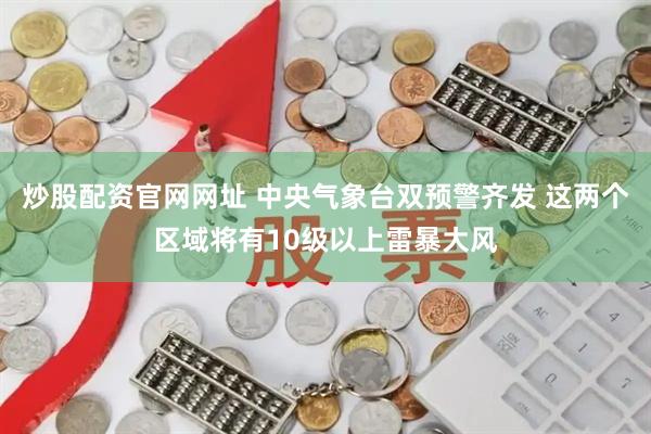 炒股配资官网网址 中央气象台双预警齐发 这两个区域将有10级以上雷暴大风
