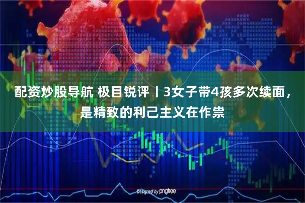 配资炒股导航 极目锐评丨3女子带4孩多次续面，是精致的利己主义在作祟