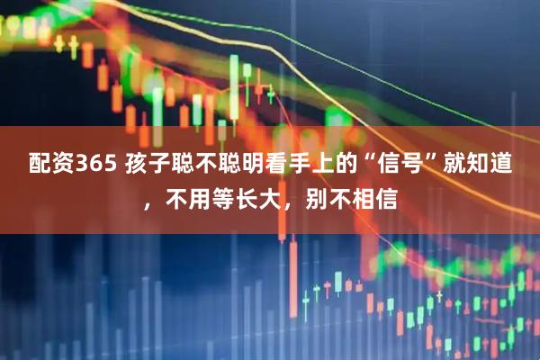 配资365 孩子聪不聪明看手上的“信号”就知道，不用等长大，别不相信