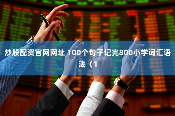 炒股配资官网网址 100个句子记完800小学词汇语法（1