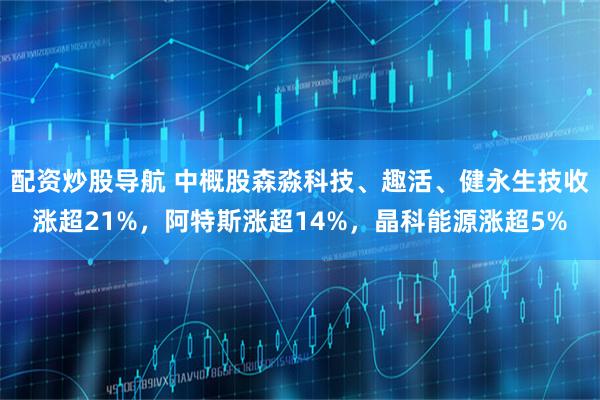 配资炒股导航 中概股森淼科技、趣活、健永生技收涨超21%，阿特斯涨超14%，晶科能源涨超5%