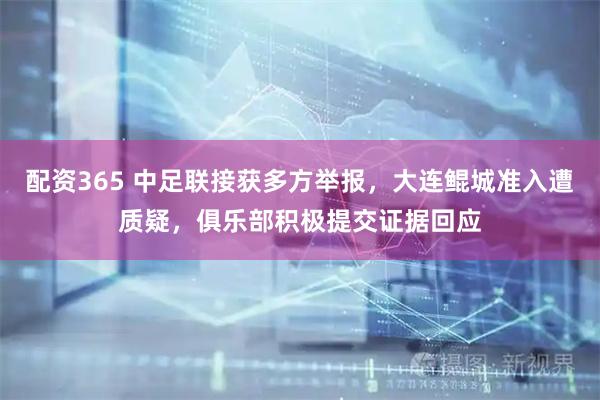 配资365 中足联接获多方举报,大连鲲城准入遭质疑,俱乐部积极提交证据回应