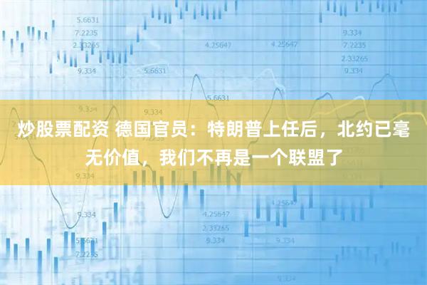 炒股票配资 德国官员：特朗普上任后，北约已毫无价值，我们不再是一个联盟了