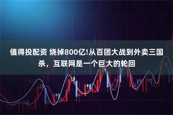值得投配资 烧掉800亿!从百团大战到外卖三国杀，互联网是一个巨大的轮回