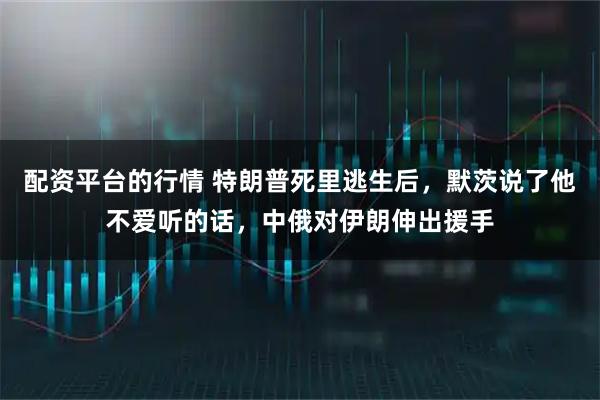 配资平台的行情 特朗普死里逃生后，默茨说了他不爱听的话，中俄对伊朗伸出援手