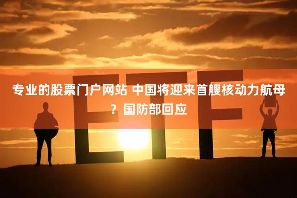 专业的股票门户网站 中国将迎来首艘核动力航母？国防部回应