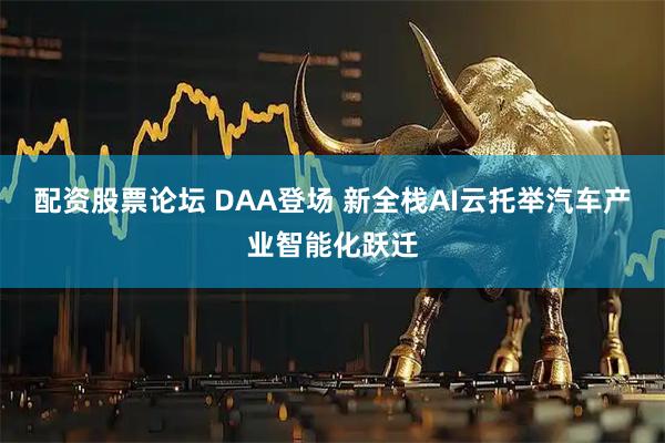 配资股票论坛 DAA登场 新全栈AI云托举汽车产业智能化跃迁