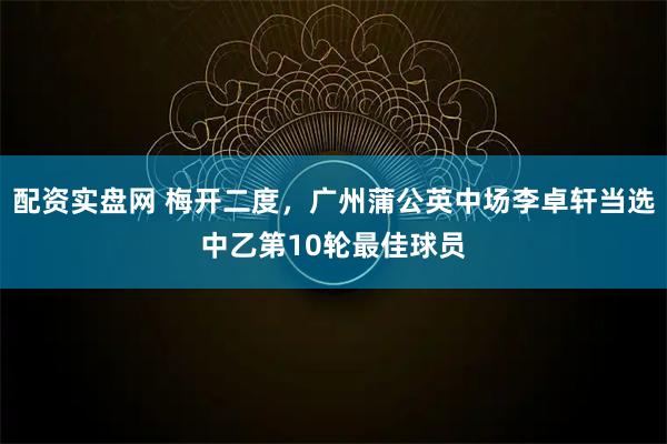 配资实盘网 梅开二度，广州蒲公英中场李卓轩当选中乙第10轮最佳球员