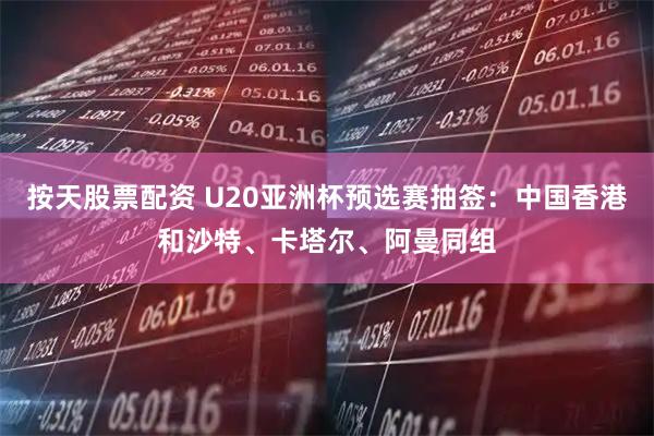 按天股票配资 U20亚洲杯预选赛抽签：中国香港和沙特、卡塔尔、阿曼同组
