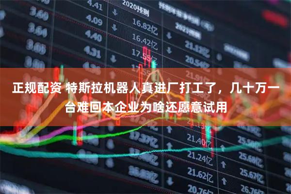 正规配资 特斯拉机器人真进厂打工了，几十万一台难回本企业为啥还愿意试用