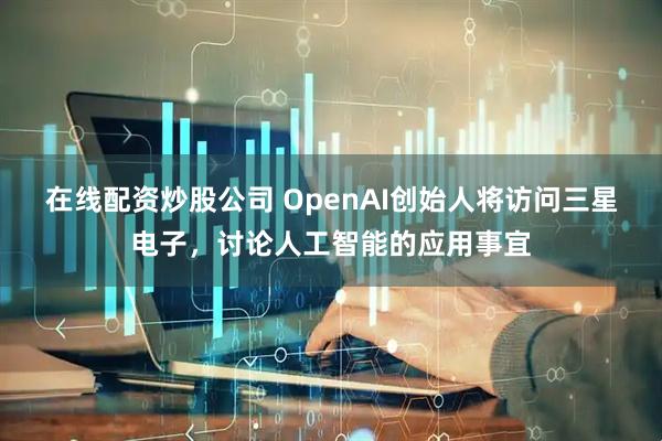 在线配资炒股公司 OpenAI创始人将访问三星电子，讨论人工智能的应用事宜