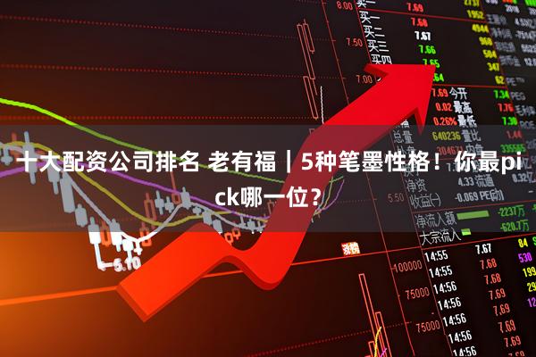 十大配资公司排名 老有福｜5种笔墨性格！你最pick哪一位？