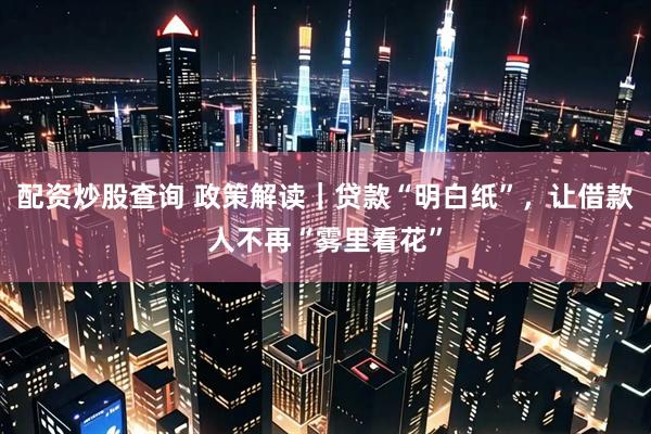 配资炒股查询 政策解读｜贷款“明白纸”，让借款人不再“雾里看花”