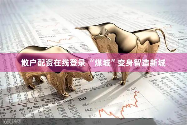 散户配资在线登录 “煤城”变身智造新城