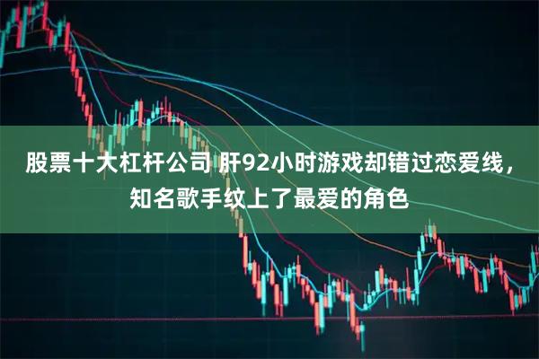 股票十大杠杆公司 肝92小时游戏却错过恋爱线，知名歌手纹上了最爱的角色