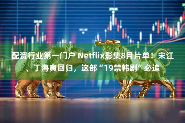 配资行业第一门户 Netflix影集8月片单！宋江、丁海寅回归，这部“19禁韩剧”必追