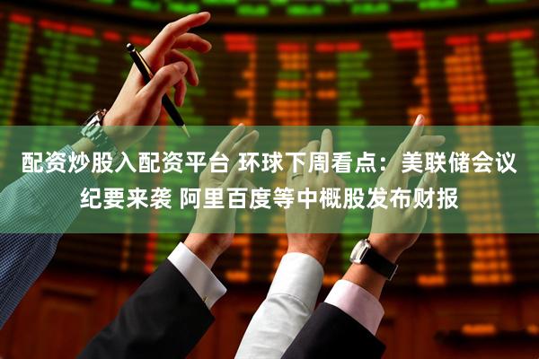 配资炒股入配资平台 环球下周看点：美联储会议纪要来袭 阿里百度等中概股发布财报