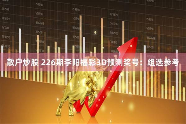 散户炒股 226期李阳福彩3D预测奖号：组选参考