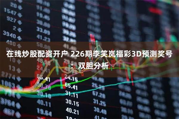 在线炒股配资开户 226期李笑岚福彩3D预测奖号：双胆分析