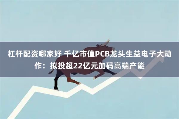 杠杆配资哪家好 千亿市值PCB龙头生益电子大动作：拟投超22亿元加码高端产能