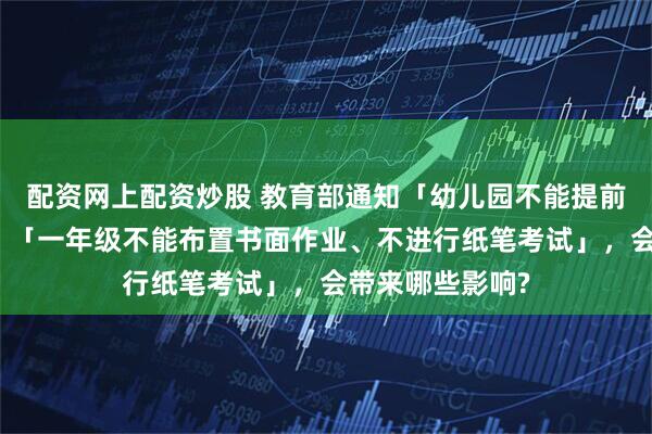 配资网上配资炒股 教育部通知「幼儿园不能提前教授小学知识」「一年级不能布置书面作业、不进行纸笔考试」，会带来哪些影响?
