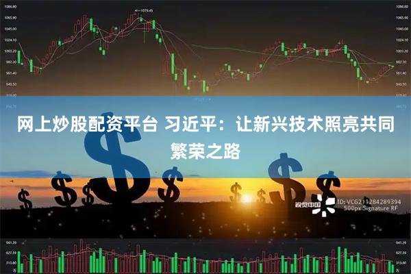 网上炒股配资平台 习近平：让新兴技术照亮共同繁荣之路