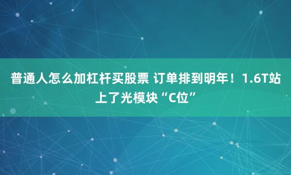 普通人怎么加杠杆买股票 订单排到明年！1.6T站上了光模块“C位”
