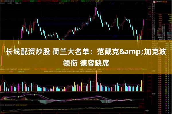 长线配资炒股 荷兰大名单：范戴克&加克波领衔 德容缺席