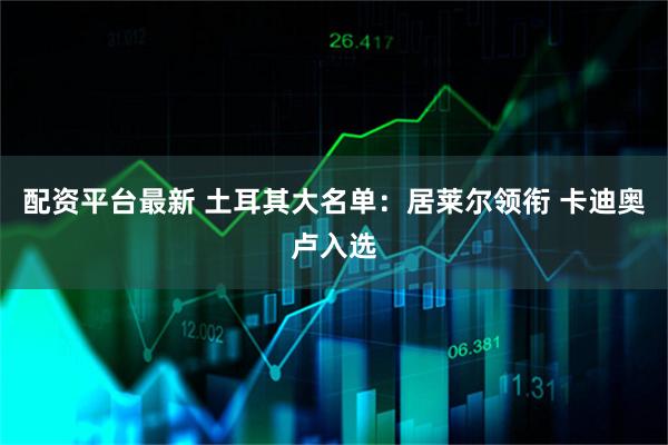 配资平台最新 土耳其大名单:居莱尔领衔 卡迪奥卢入选