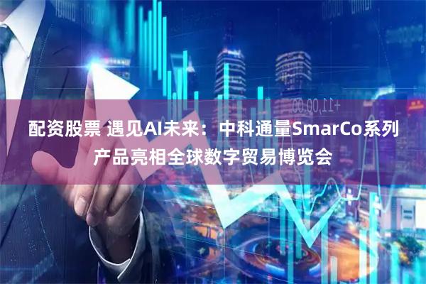 配资股票 遇见AI未来：中科通量SmarCo系列产品亮相全球数字贸易博览会
