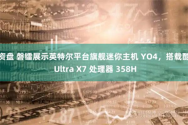 配资盘 磐镭展示英特尔平台旗舰迷你主机 YO4，搭载酷睿 Ultra X7 处理器 358H